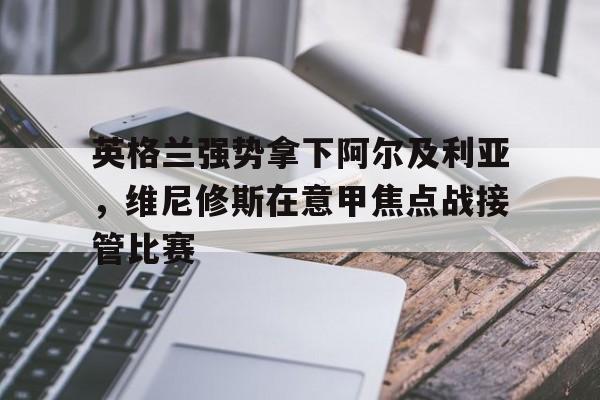 英格兰强势拿下阿尔及利亚，维尼修斯在意甲焦点战接管比赛
